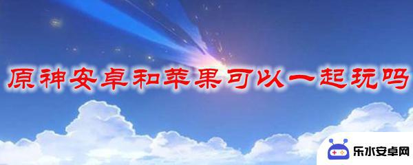 安卓注册的原神能在苹果上玩吗 原神安卓和苹果同服游戏可以吗