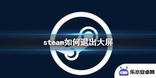 如何退出steam大屏幕 Steam大屏模式如何退出